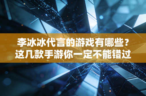 李冰冰代言的游戏有哪些？这几款手游你一定不能错过
