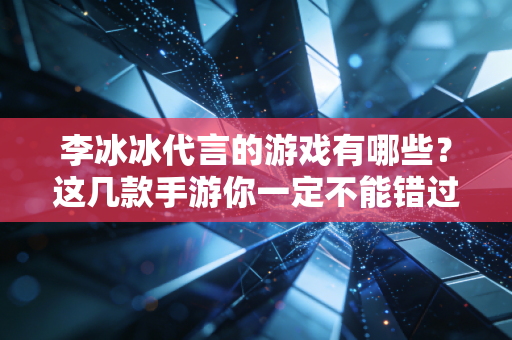 李冰冰代言的游戏有哪些？这几款手游你一定不能错过