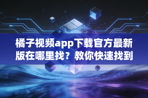 橘子视频app下载官方最新版在哪里找？教你快速找到正确链接！