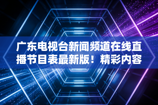 广东电视台新闻频道在线直播节目表最新版！精彩内容不错过！