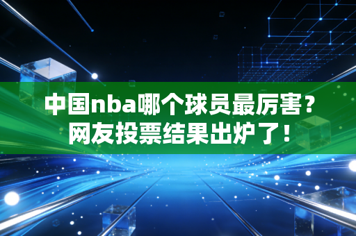 中国nba哪个球员最厉害？网友投票结果出炉了！