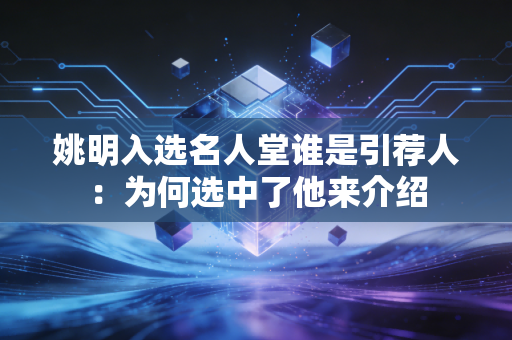 姚明入选名人堂谁是引荐人：为何选中了他来介绍