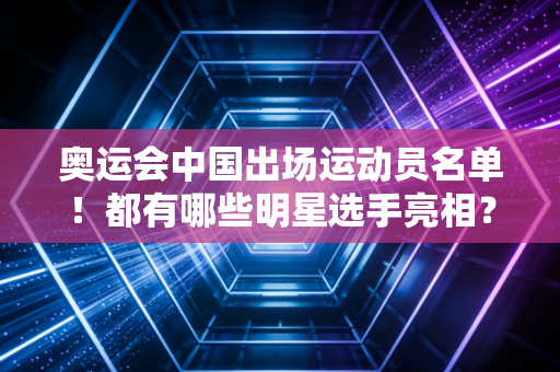 奥运会中国出场运动员名单！都有哪些明星选手亮相？