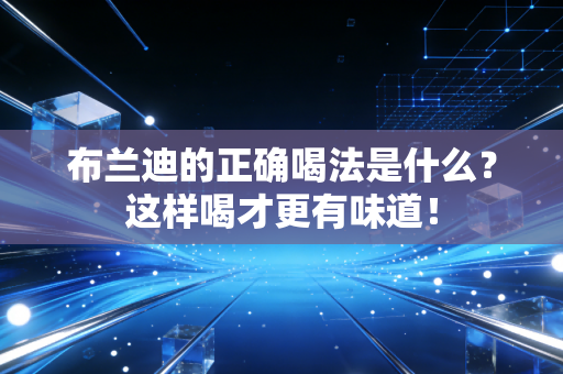 布兰迪的正确喝法是什么？这样喝才更有味道！