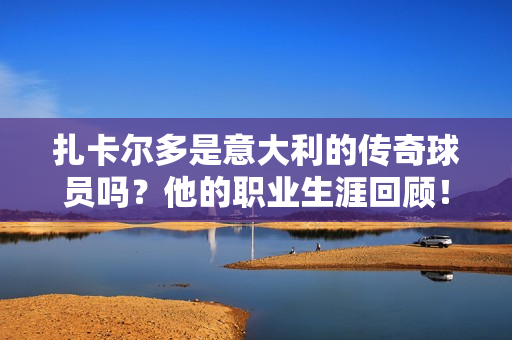 扎卡尔多是意大利的传奇球员吗？他的职业生涯回顾！