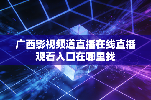 广西影视频道直播在线直播观看入口在哪里找