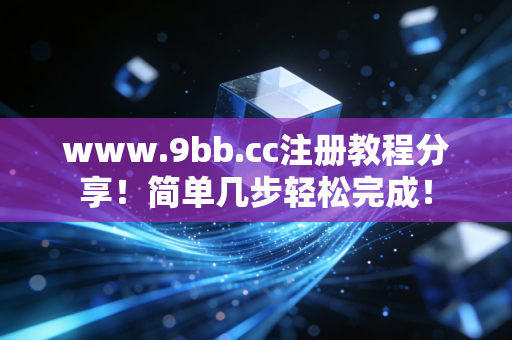 www.9bb.cc注册教程分享！简单几步轻松完成！