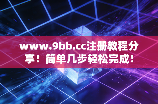 www.9bb.cc注册教程分享！简单几步轻松完成！