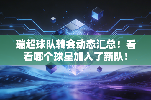 瑞超球队转会动态汇总！看看哪个球星加入了新队！