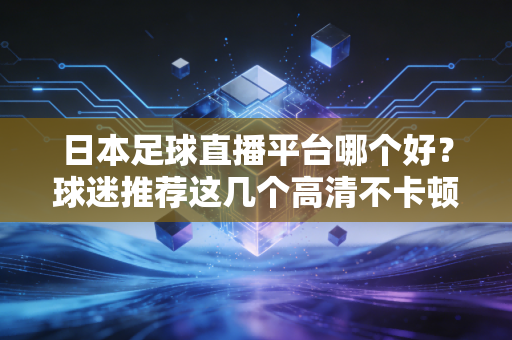 日本足球直播平台哪个好？球迷推荐这几个高清不卡顿！