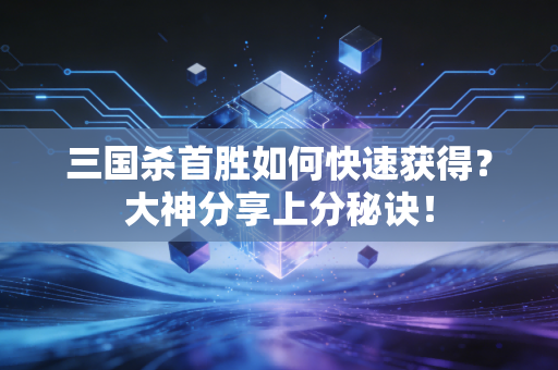 三国杀首胜如何快速获得？大神分享上分秘诀！