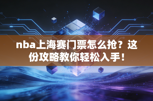 nba上海赛门票怎么抢？这份攻略教你轻松入手！