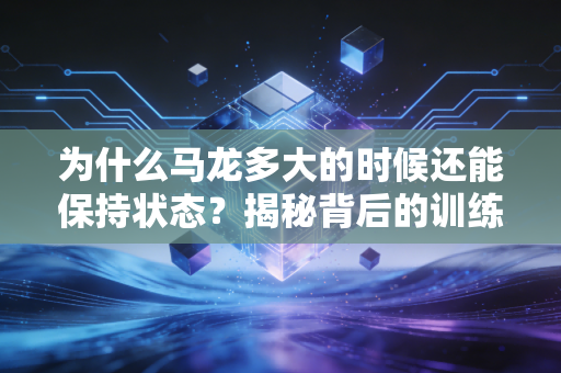 为什么马龙多大的时候还能保持状态?揭秘背后的训练秘密!