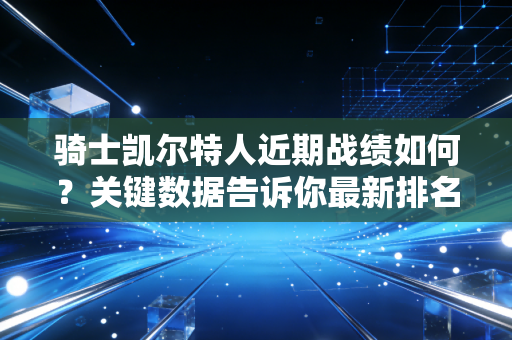 骑士凯尔特人近期战绩如何？关键数据告诉你最新排名