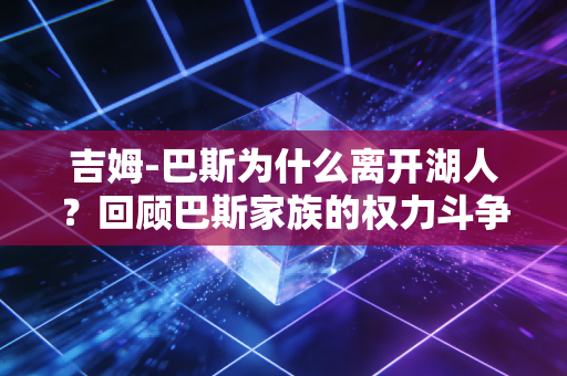 吉姆-巴斯为什么离开湖人？回顾巴斯家族的权力斗争