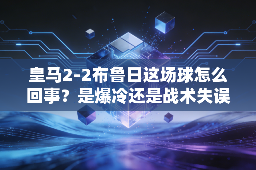 皇马2-2布鲁日这场球怎么回事？是爆冷还是战术失误！