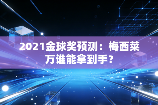 2021金球奖预测：梅西莱万谁能拿到手？