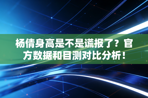 杨倩身高是不是谎报了？官方数据和目测对比分析！