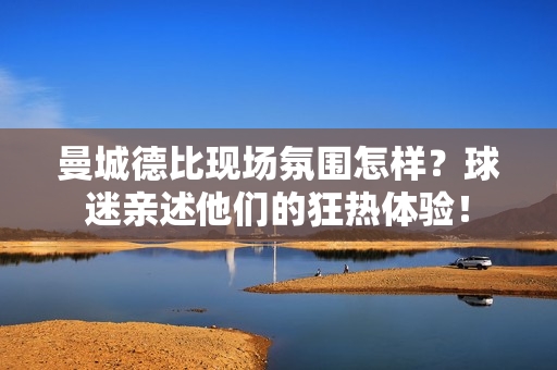 曼城德比现场氛围怎样？球迷亲述他们的狂热体验！