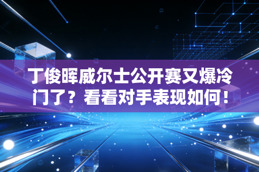 丁俊晖威尔士公开赛又爆冷门了？看看对手表现如何！