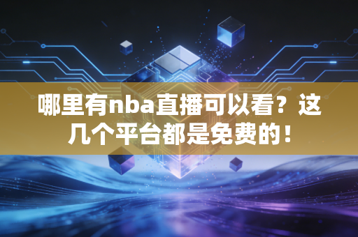 哪里有nba直播可以看？这几个平台都是免费的！