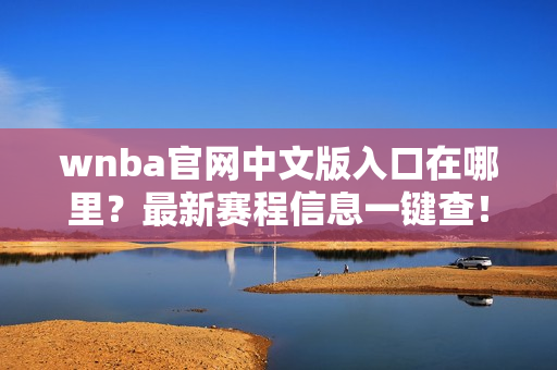 wnba官网中文版入口在哪里？最新赛程信息一键查！