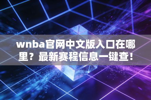 wnba官网中文版入口在哪里？最新赛程信息一键查！