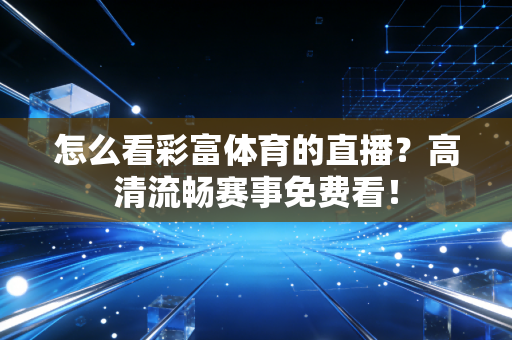 怎么看彩富体育的直播？高清流畅赛事免费看！