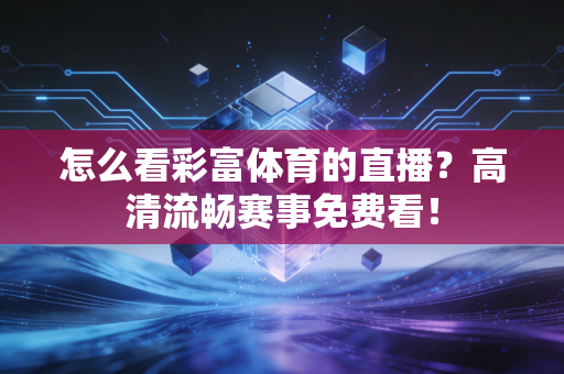 怎么看彩富体育的直播？高清流畅赛事免费看！