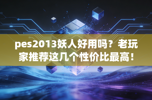 pes2013妖人好用吗？老玩家推荐这几个性价比最高！