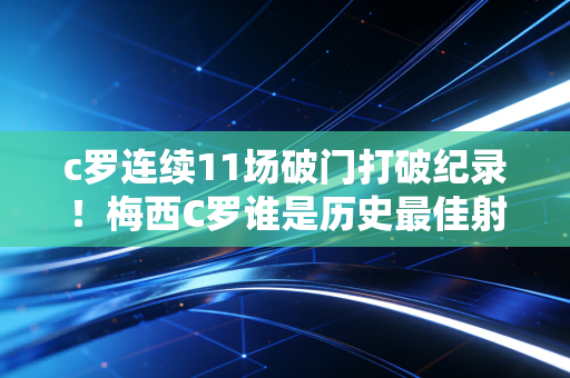 c罗连续11场破门打破纪录！梅西C罗谁是历史最佳射手？