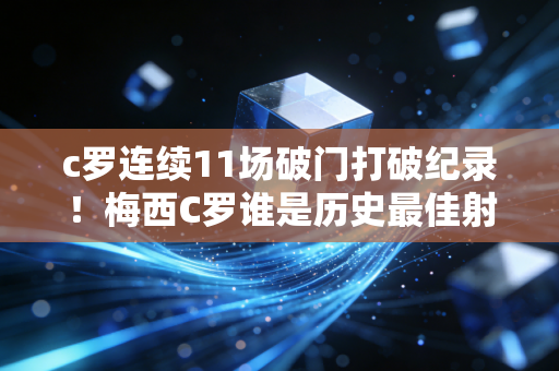 c罗连续11场破门打破纪录！梅西C罗谁是历史最佳射手？