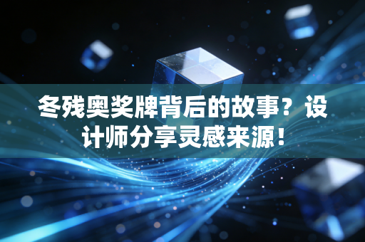 冬残奥奖牌背后的故事？设计师分享灵感来源！