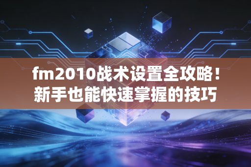 fm2010战术设置全攻略！新手也能快速掌握的技巧