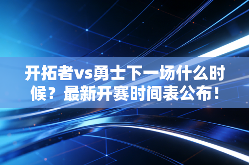 开拓者vs勇士下一场什么时候？最新开赛时间表公布！