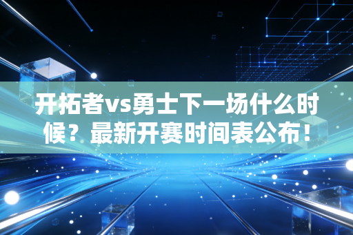 开拓者vs勇士下一场什么时候？最新开赛时间表公布！