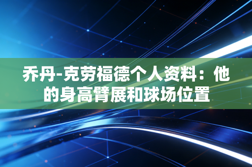 乔丹-克劳福德个人资料：他的身高臂展和球场位置