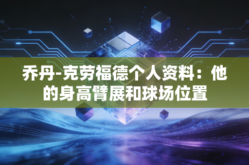 乔丹-克劳福德个人资料：他的身高臂展和球场位置