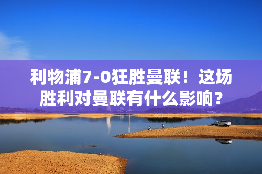 利物浦7-0狂胜曼联！这场胜利对曼联有什么影响？