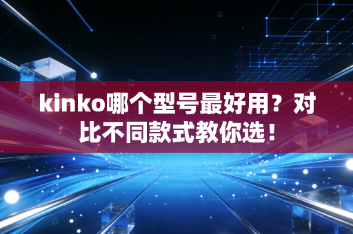 kinko哪个型号最好用?对比不同款式教你选!