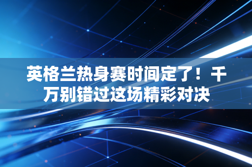 英格兰热身赛时间定了!千万别错过这场精彩对决