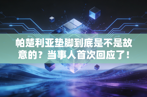 帕楚利亚垫脚到底是不是故意的？当事人首次回应了！