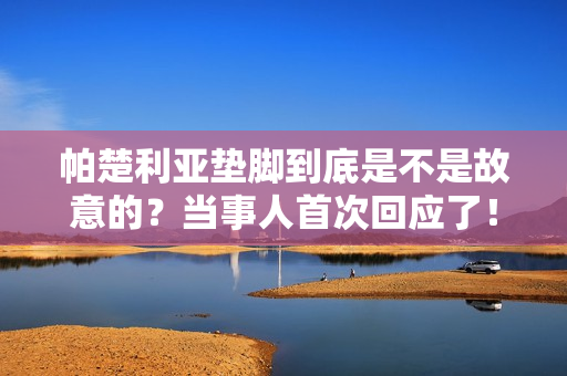 帕楚利亚垫脚到底是不是故意的？当事人首次回应了！