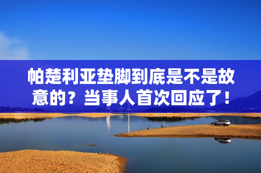 帕楚利亚垫脚到底是不是故意的？当事人首次回应了！