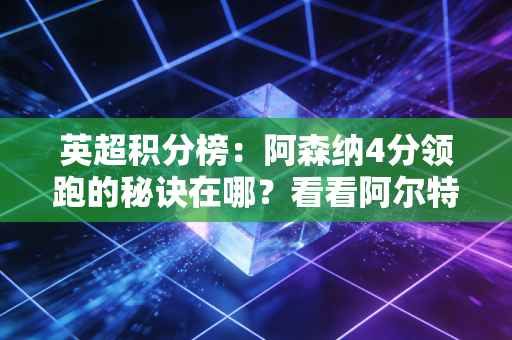 英超积分榜：阿森纳4分领跑的秘诀在哪？看看阿尔特塔做了什么！