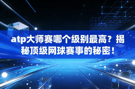 atp大师赛哪个级别最高？揭秘顶级网球赛事的秘密！