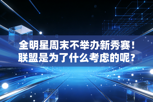 全明星周末不举办新秀赛！联盟是为了什么考虑的呢？