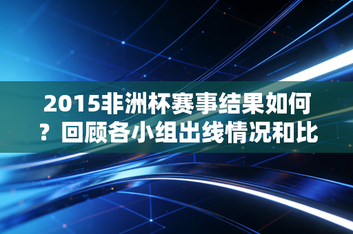 2015非洲杯赛事结果如何？回顾各小组出线情况和比分