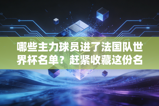 哪些主力球员进了法国队世界杯名单？赶紧收藏这份名单