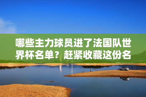 哪些主力球员进了法国队世界杯名单？赶紧收藏这份名单
